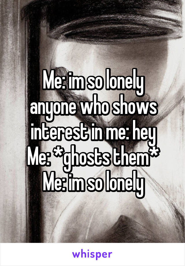 Me: im so lonely
anyone who shows interest in me: hey
Me: *ghosts them*
Me: im so lonely