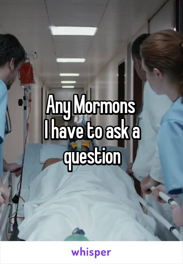 Any Mormons 
I have to ask a question
