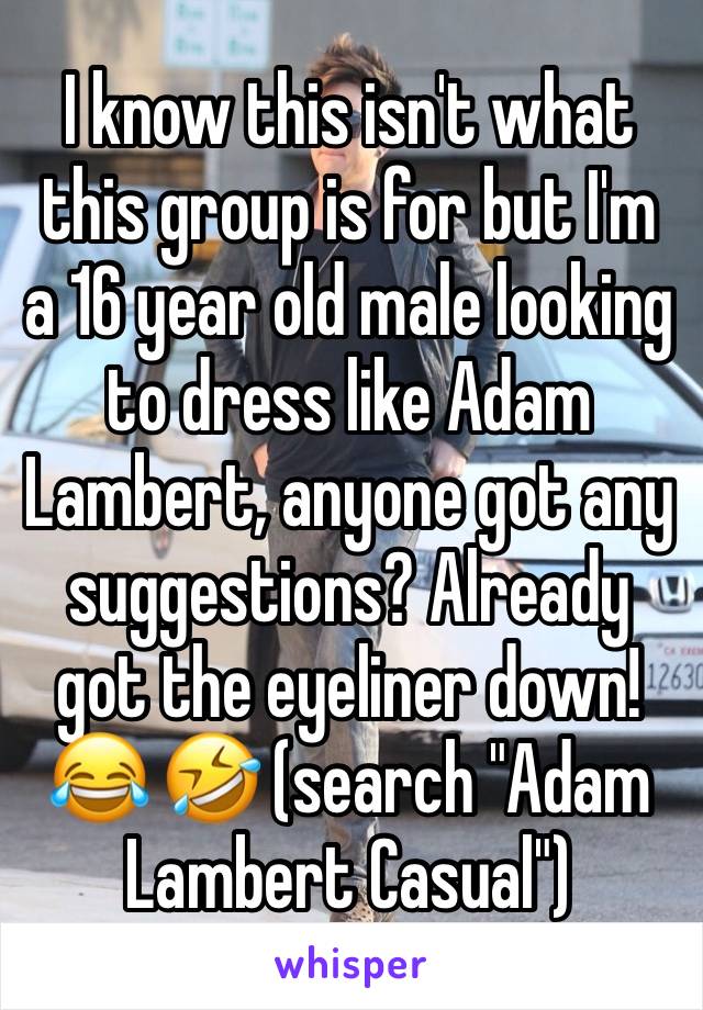 I know this isn't what this group is for but I'm a 16 year old male looking to dress like Adam Lambert, anyone got any suggestions? Already got the eyeliner down! 😂 🤣 (search "Adam Lambert Casual")