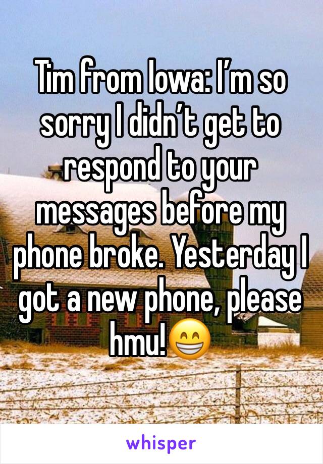 Tim from Iowa: I’m so sorry I didn’t get to respond to your messages before my phone broke. Yesterday I got a new phone, please hmu!😁