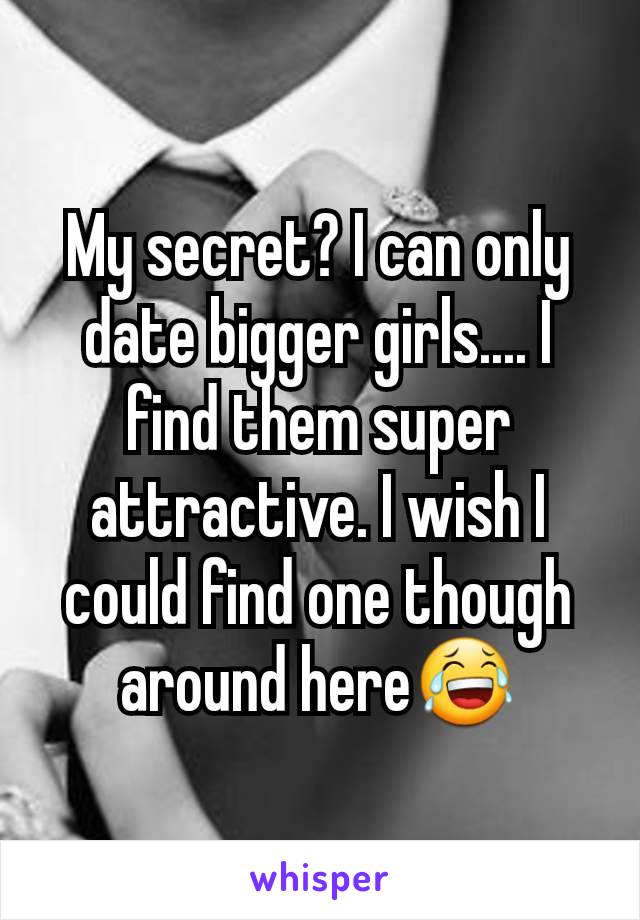 My secret? I can only date bigger girls.... I find them super attractive. I wish I could find one though around here😂