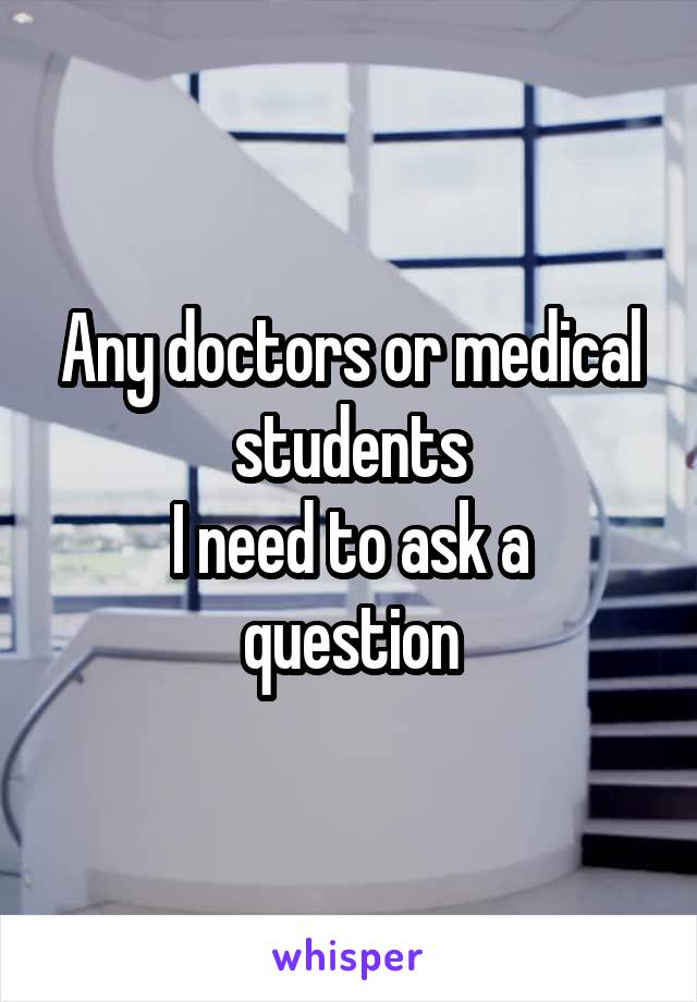 Any doctors or medical students
I need to ask a question