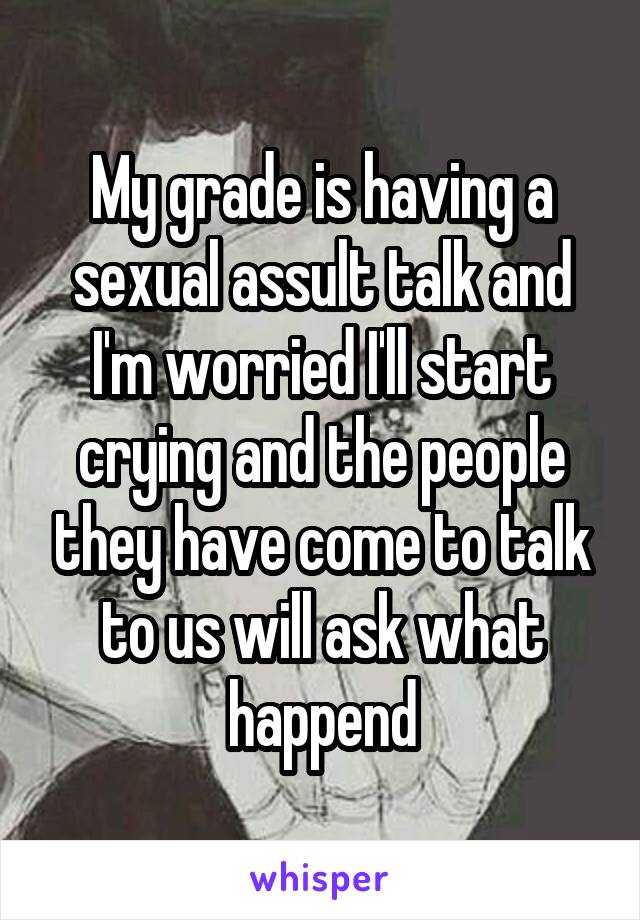My grade is having a sexual assult talk and I'm worried I'll start crying and the people they have come to talk to us will ask what happend