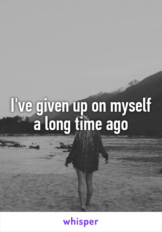 I've given up on myself a long time ago