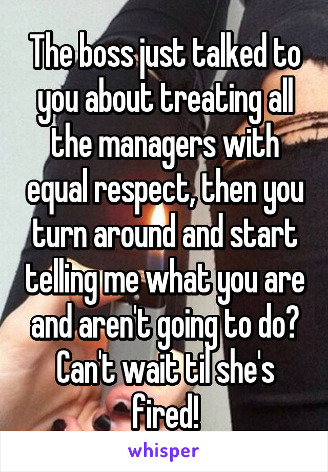 The boss just talked to you about treating all the managers with equal respect, then you turn around and start telling me what you are and aren't going to do? Can't wait til she's fired!
