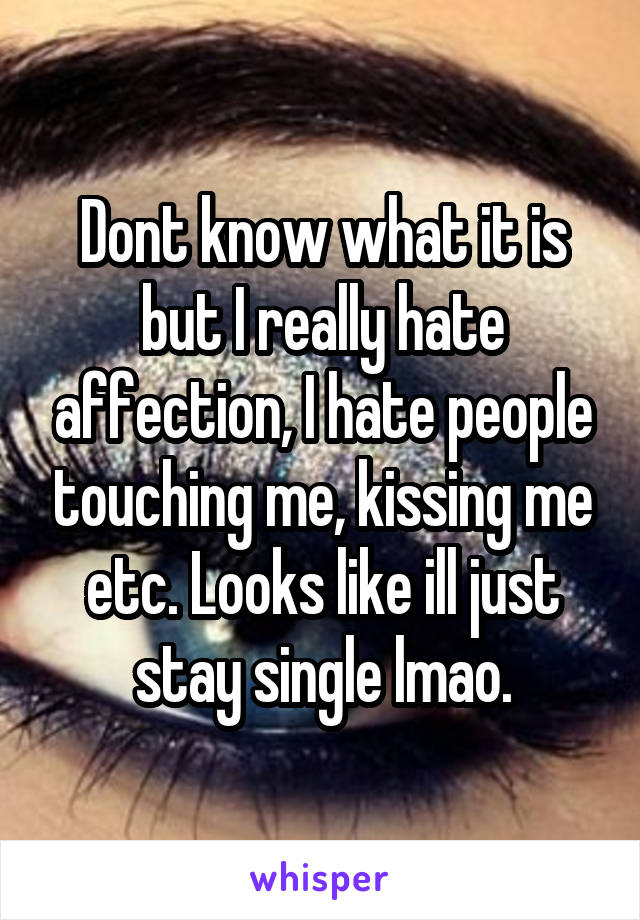 Dont know what it is but I really hate affection, I hate people touching me, kissing me etc. Looks like ill just stay single lmao.