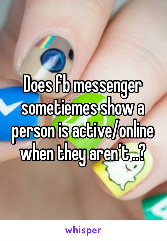 Does fb messenger sometiemes show a person is active/online when they aren’t ..? 