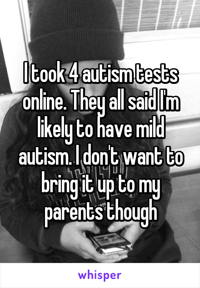 I took 4 autism tests online. They all said I'm likely to have mild autism. I don't want to bring it up to my parents though