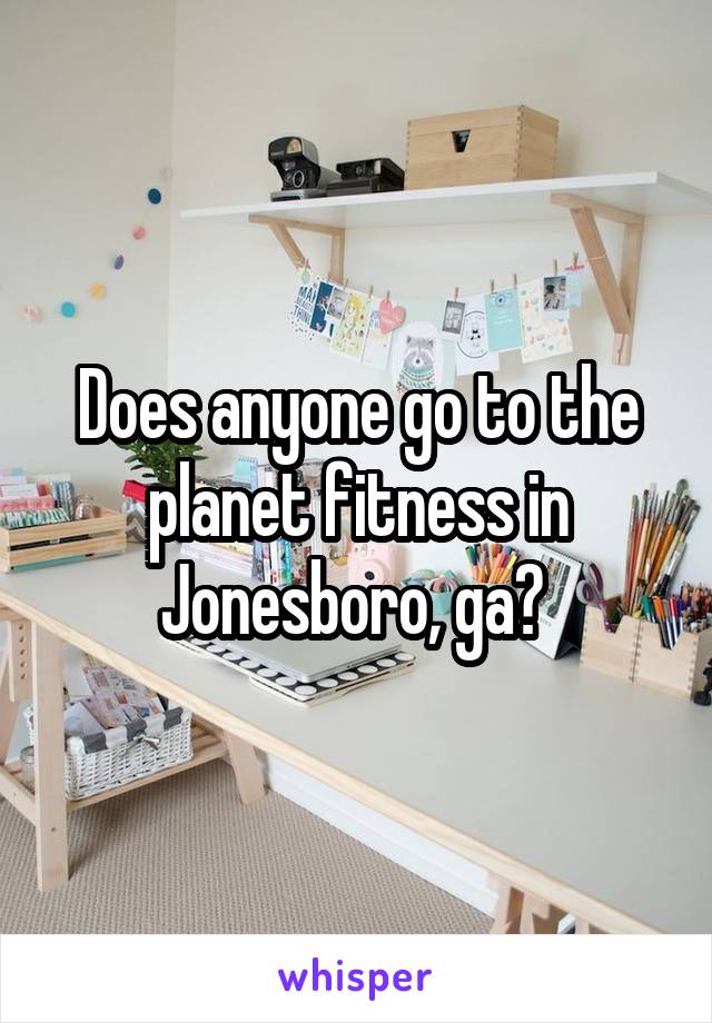 Does anyone go to the planet fitness in Jonesboro, ga? 