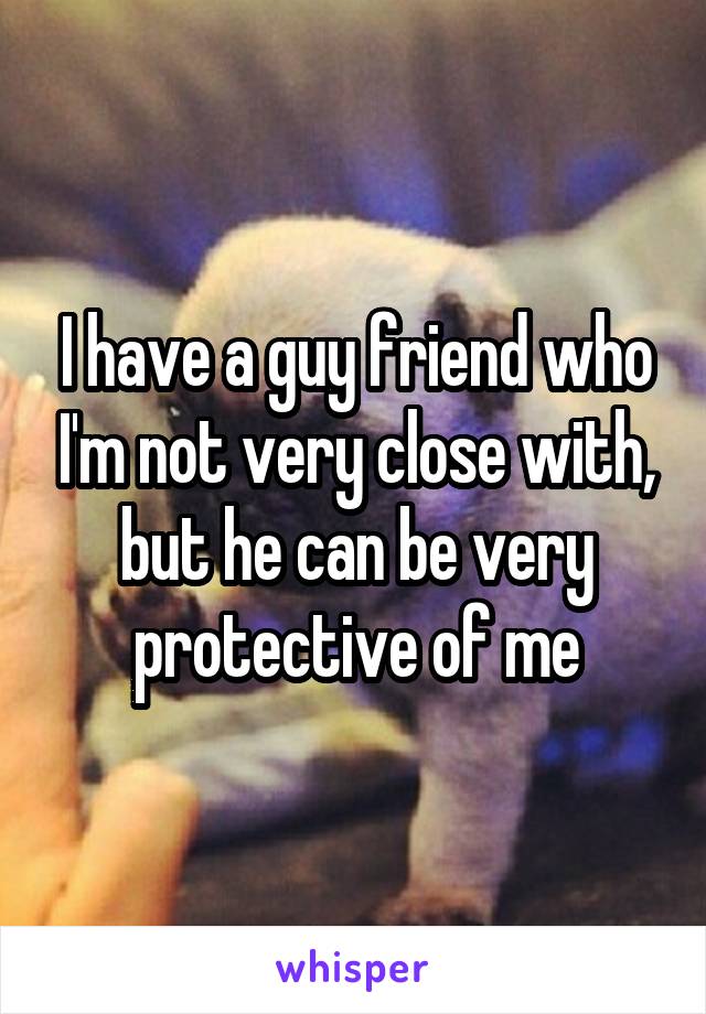 I have a guy friend who I'm not very close with, but he can be very protective of me