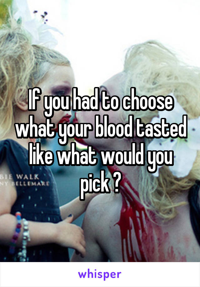 If you had to choose what your blood tasted like what would you pick ?