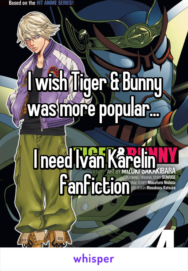 I wish Tiger & Bunny was more popular... 

I need Ivan Karelin fanfiction