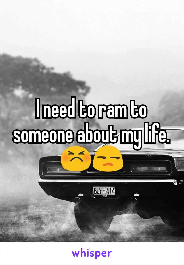 I need to ram to someone about my life. 😣😒
