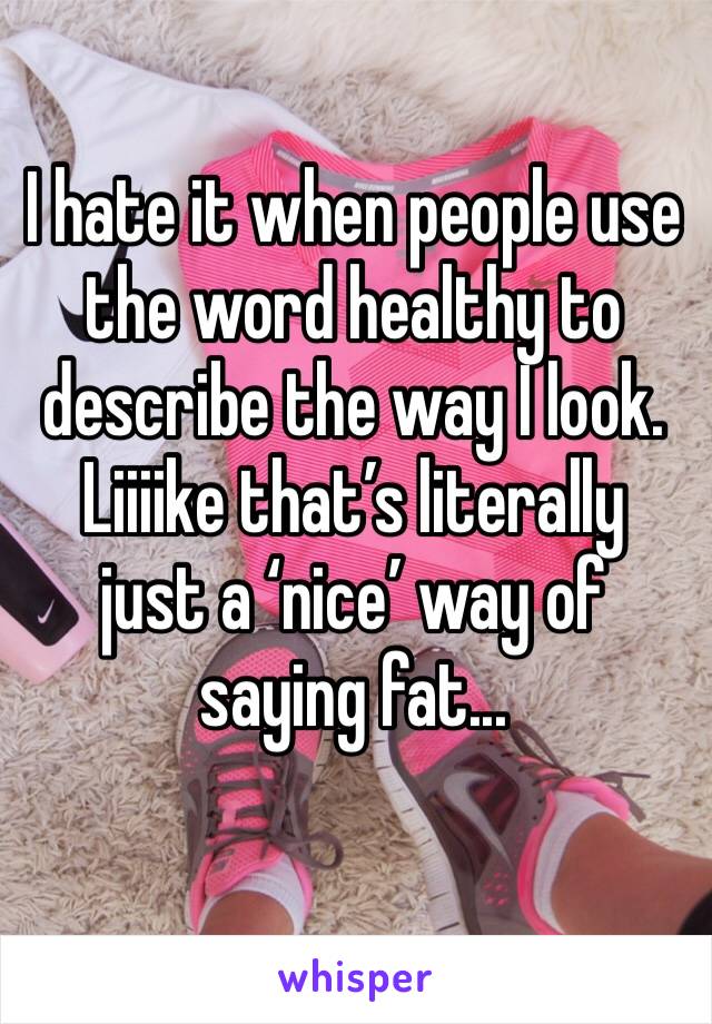 I hate it when people use the word healthy to describe the way I look. Liiiike that’s literally  just a ‘nice’ way of saying fat...