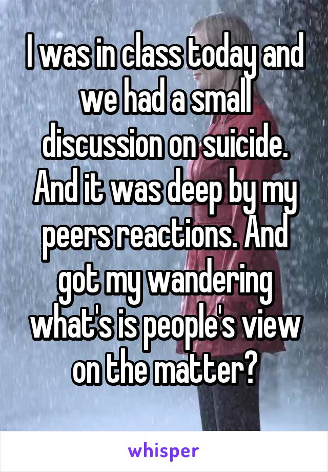 I was in class today and we had a small discussion on suicide. And it was deep by my peers reactions. And got my wandering what's is people's view on the matter?
