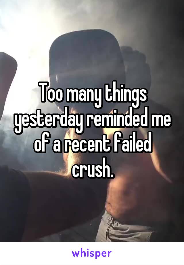 Too many things yesterday reminded me of a recent failed crush.