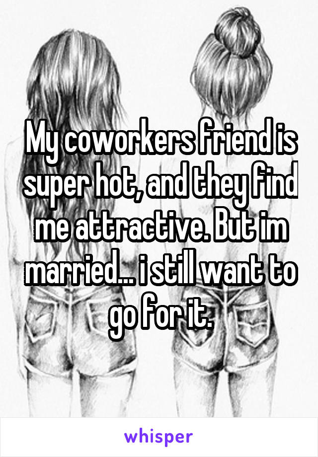 My coworkers friend is super hot, and they find me attractive. But im married... i still want to go for it.