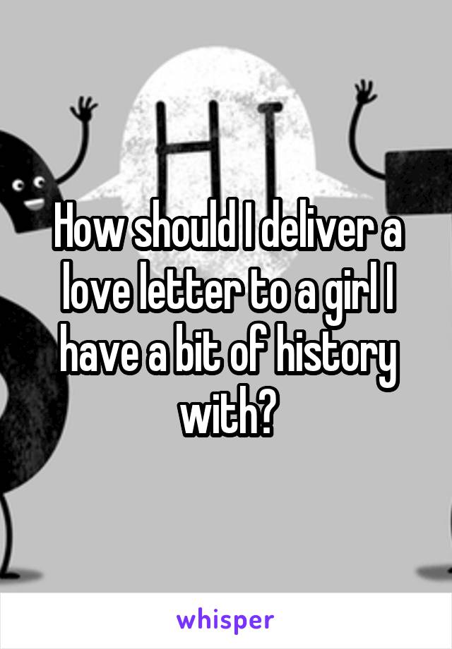 How should I deliver a love letter to a girl I have a bit of history with?