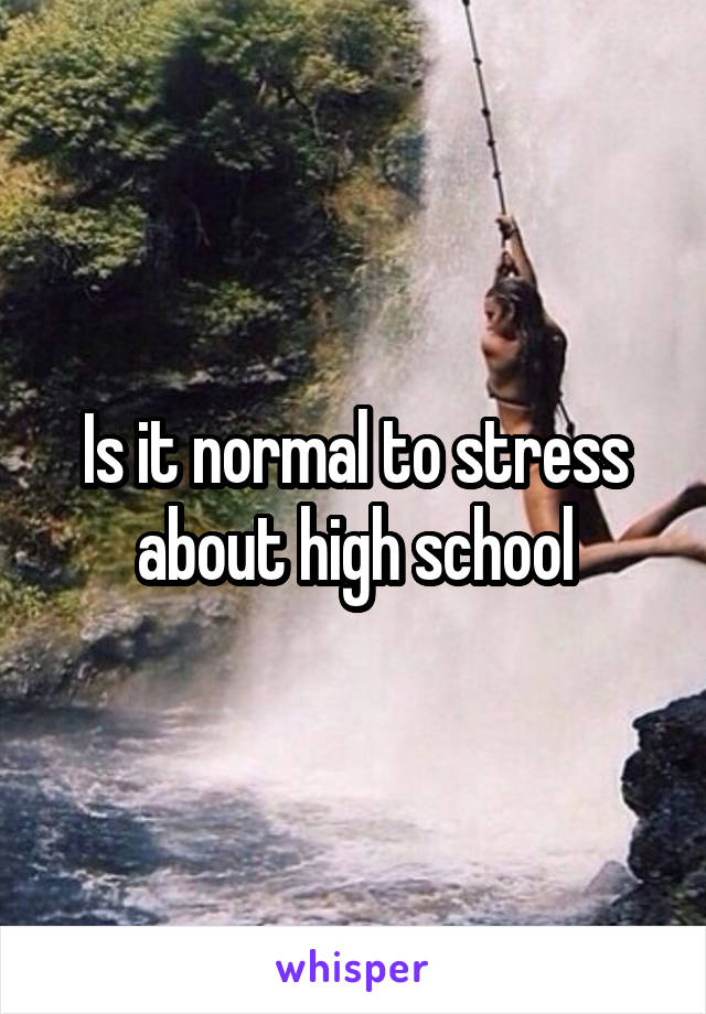 Is it normal to stress about high school