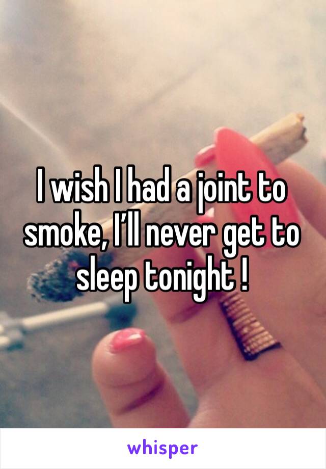 I wish I had a joint to smoke, I’ll never get to sleep tonight ! 