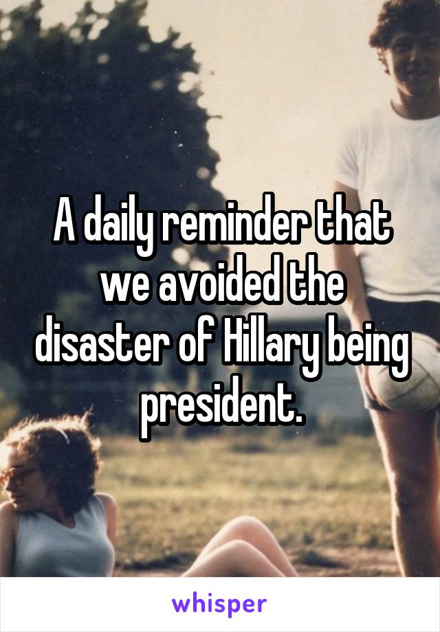 A daily reminder that we avoided the disaster of Hillary being president.