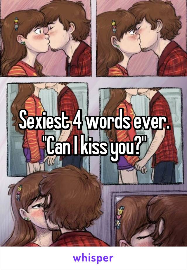 Sexiest 4 words ever. "Can I kiss you?"