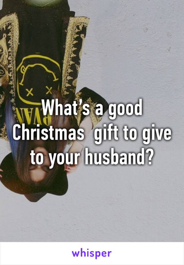 What’s a good Christmas  gift to give to your husband?