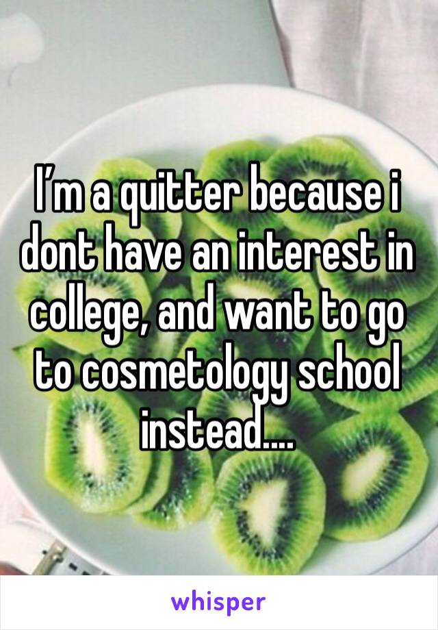 I’m a quitter because i dont have an interest in college, and want to go to cosmetology school instead.... 