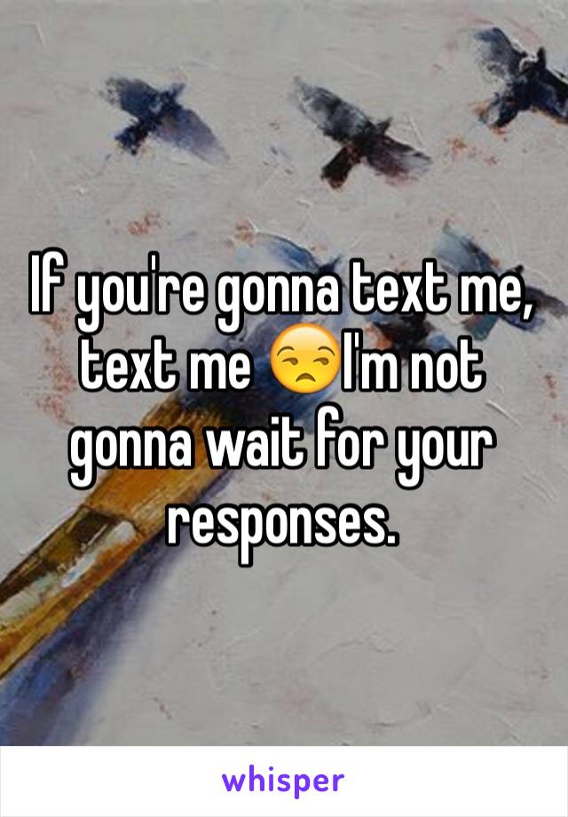 If you're gonna text me, text me 😒I'm not gonna wait for your responses. 