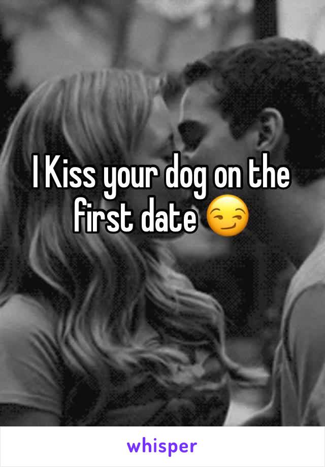 I Kiss your dog on the first date 😏