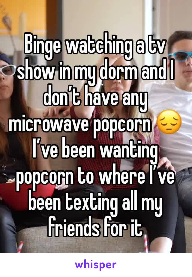 Binge watching a tv show in my dorm and I don’t have any microwave popcorn 😔 I’ve been wanting popcorn to where I’ve been texting all my friends for it 