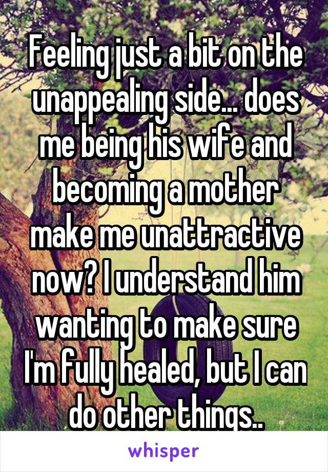 Feeling just a bit on the unappealing side... does me being his wife and becoming a mother make me unattractive now? I understand him wanting to make sure I'm fully healed, but I can do other things..