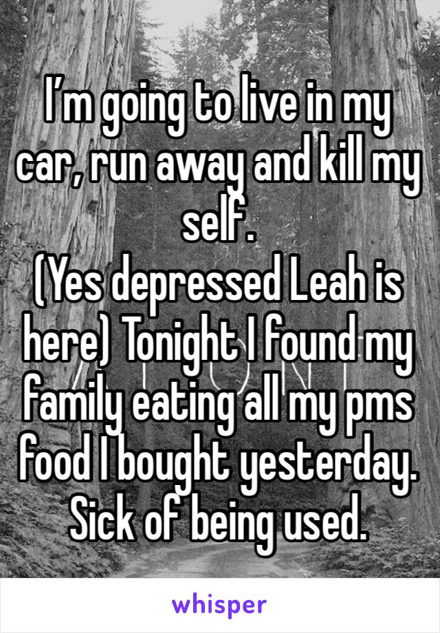 I’m going to live in my car, run away and kill my self. 
(Yes depressed Leah is here) Tonight I found my family eating all my pms food I bought yesterday.
Sick of being used.