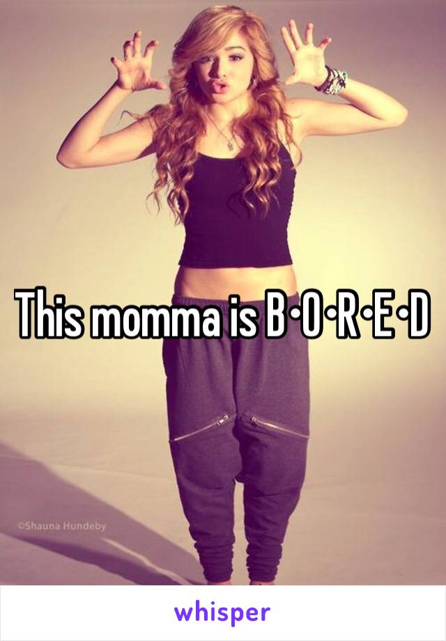 This momma is B•O•R•E•D