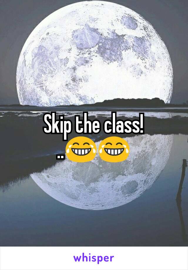 Skip the class!
..😂😂