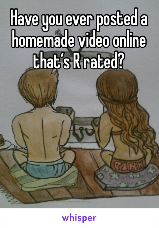 Have you ever posted a homemade video online that’s R rated? 