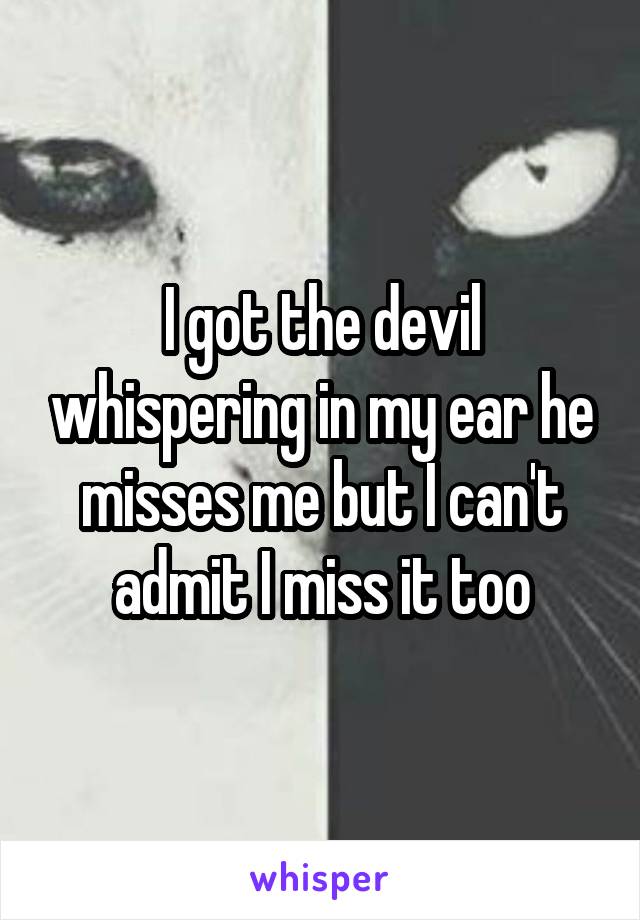 I got the devil whispering in my ear he misses me but I can't admit I miss it too