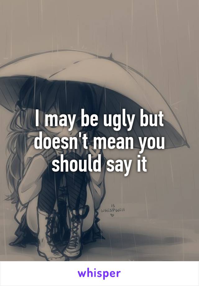 I may be ugly but doesn't mean you should say it