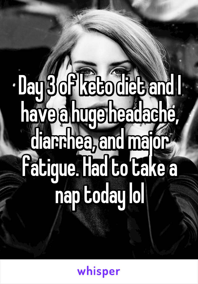Day 3 of keto diet and I have a huge headache, diarrhea, and major fatigue. Had to take a nap today lol