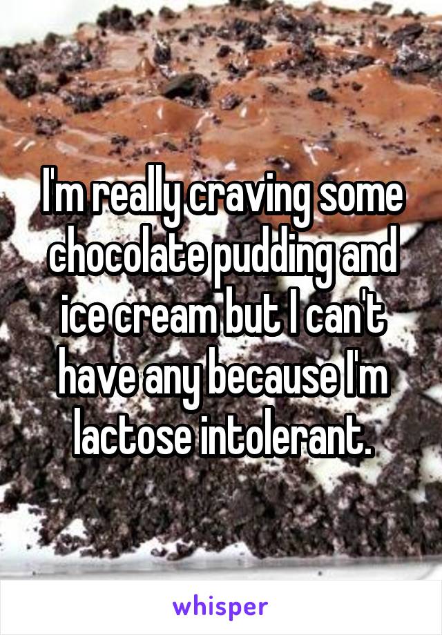 I'm really craving some chocolate pudding and ice cream but I can't have any because I'm lactose intolerant.