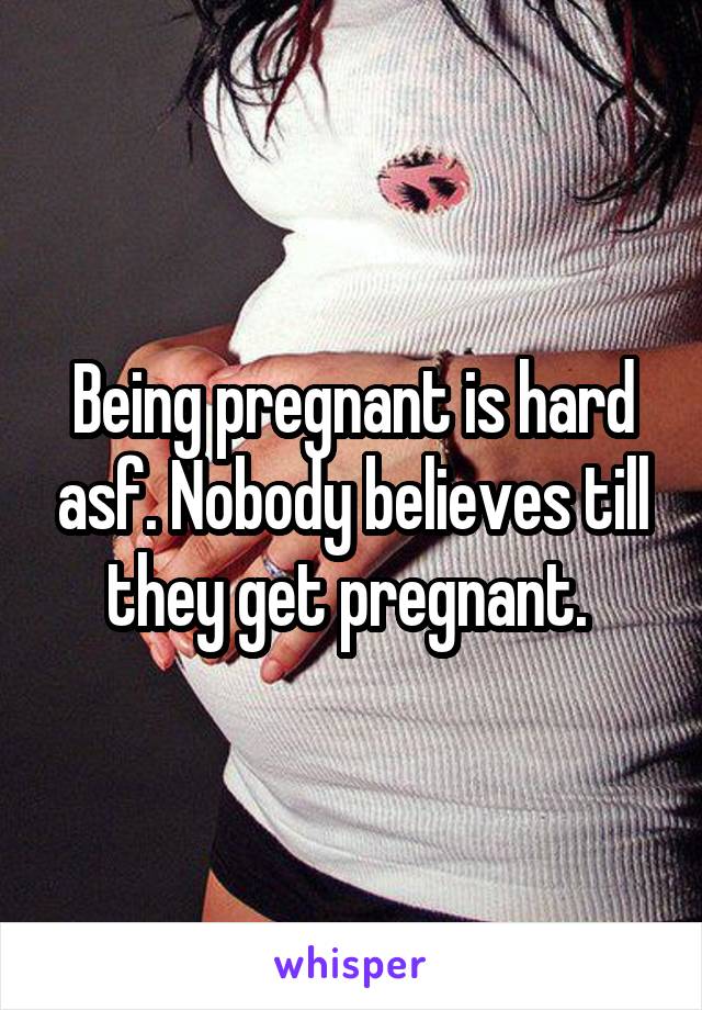 Being pregnant is hard asf. Nobody believes till they get pregnant. 