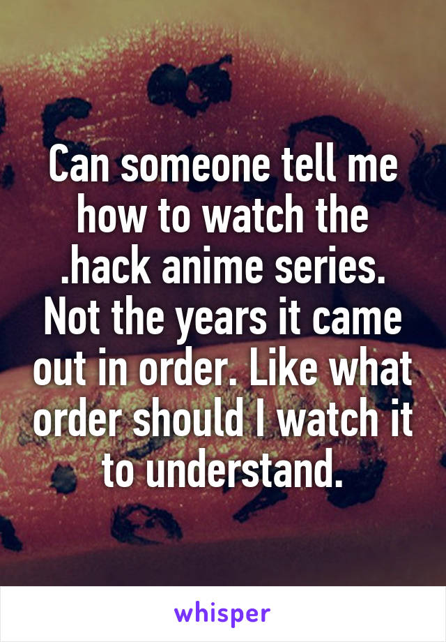 Can someone tell me how to watch the .hack anime series. Not the years it came out in order. Like what order should I watch it to understand.