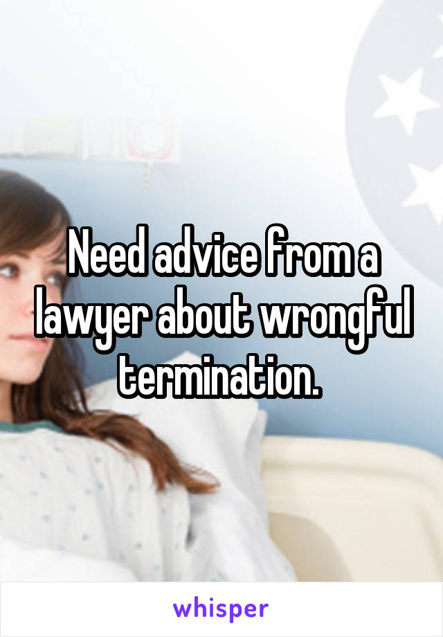 Need advice from a lawyer about wrongful termination. 