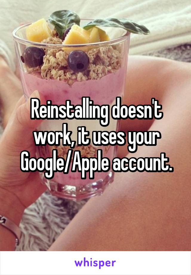 Reinstalling doesn't work, it uses your Google/Apple account.