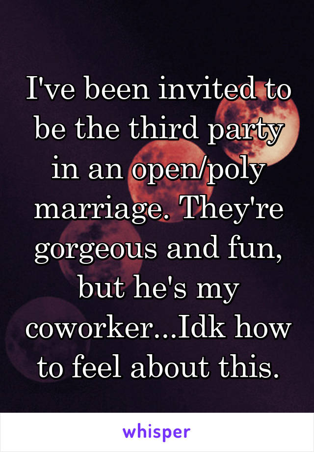 I've been invited to be the third party in an open/poly marriage. They're gorgeous and fun, but he's my coworker...Idk how to feel about this.