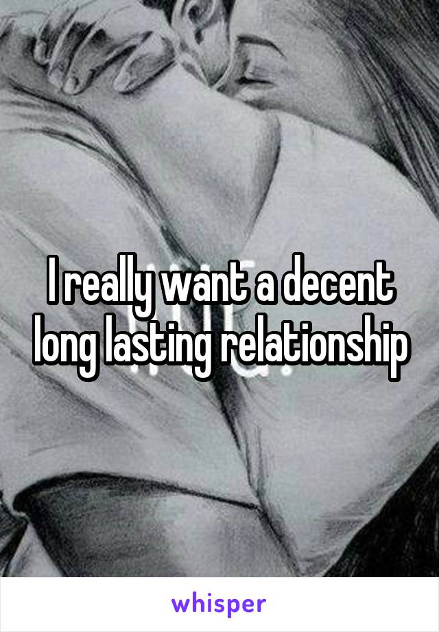 I really want a decent long lasting relationship
