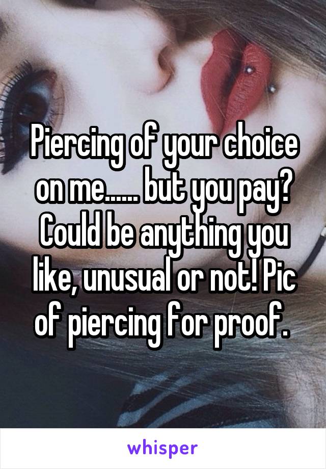 Piercing of your choice on me...... but you pay? Could be anything you like, unusual or not! Pic of piercing for proof. 
