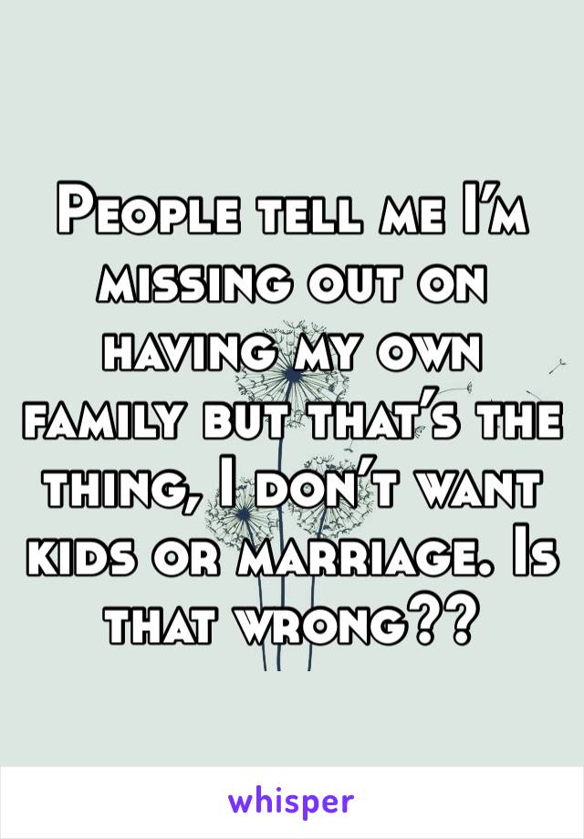 People tell me I’m missing out on having my own family but that’s the thing, I don’t want kids or marriage. Is that wrong??