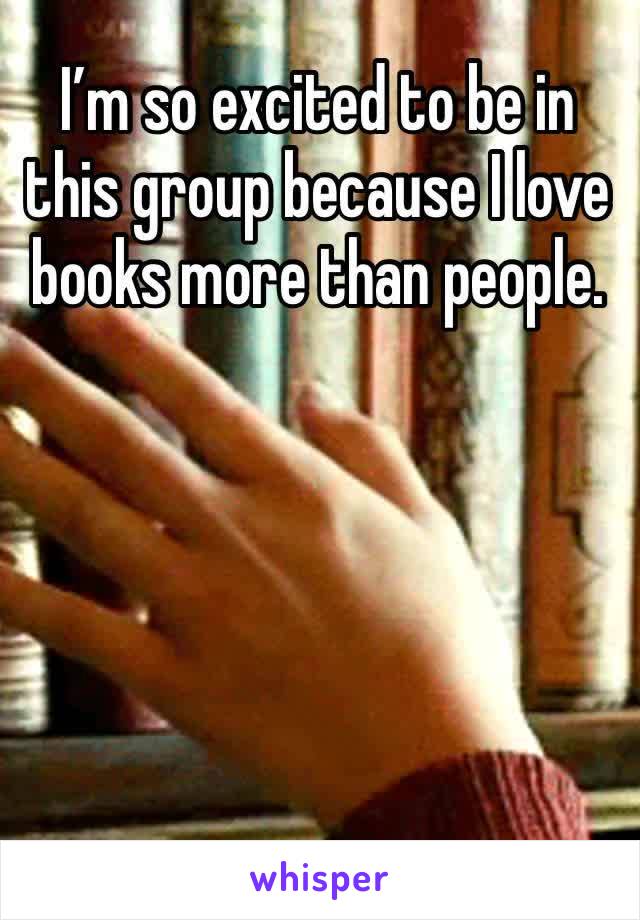 I’m so excited to be in this group because I love books more than people. 