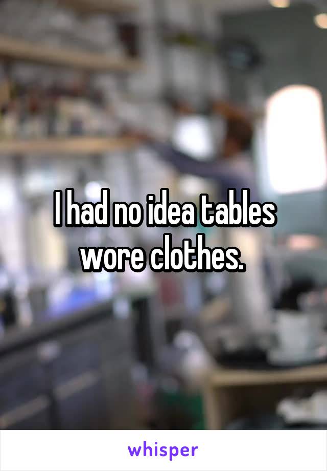 I had no idea tables wore clothes. 
